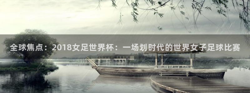 2026世界杯欧洲预选赛赛程表：全球焦点：2018女足世界杯：一场划时代的世界女子足球比赛